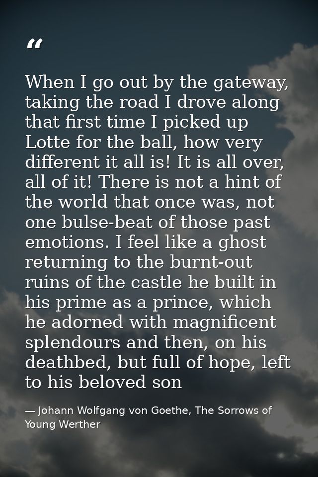 When I go out by the gateway, taking the road I drove along that first time I picked up Lotte for the ball, how very dif — Johann Wolfgang von Goethe, The Sorrows of Young Werther