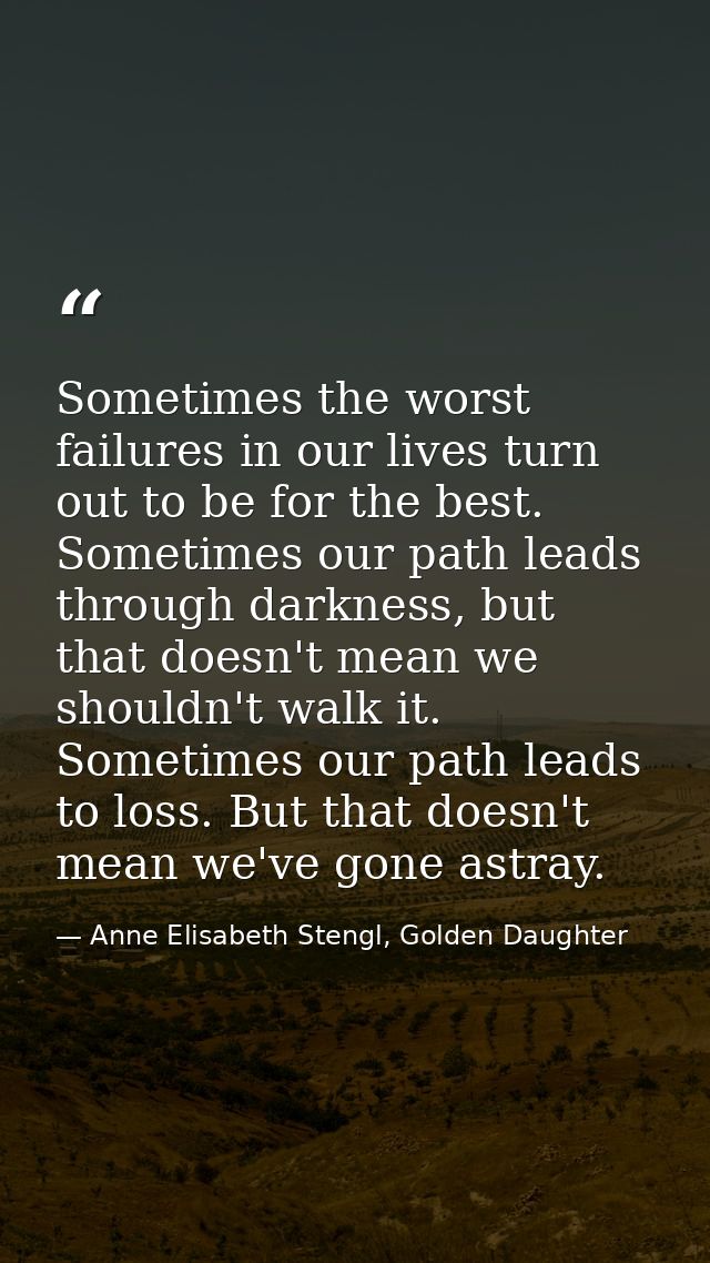 Sometimes the worst failures in our lives turn out to be for the best. Sometimes our path leads through darkness, but th — Anne Elisabeth Stengl, Golden Daughter