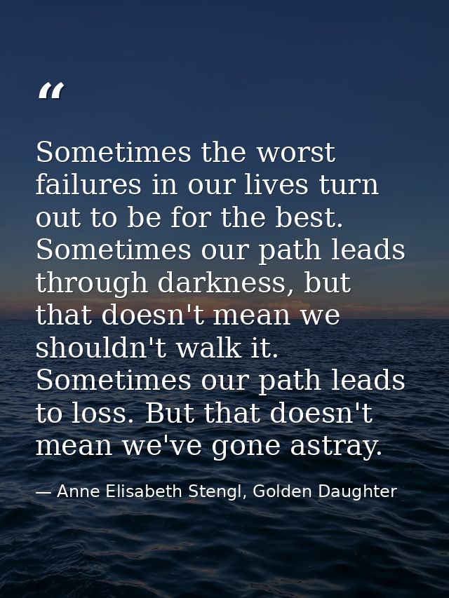 Sometimes the worst failures in our lives turn out to be for the best. Sometimes our path leads through darkness, but th — Anne Elisabeth Stengl, Golden Daughter