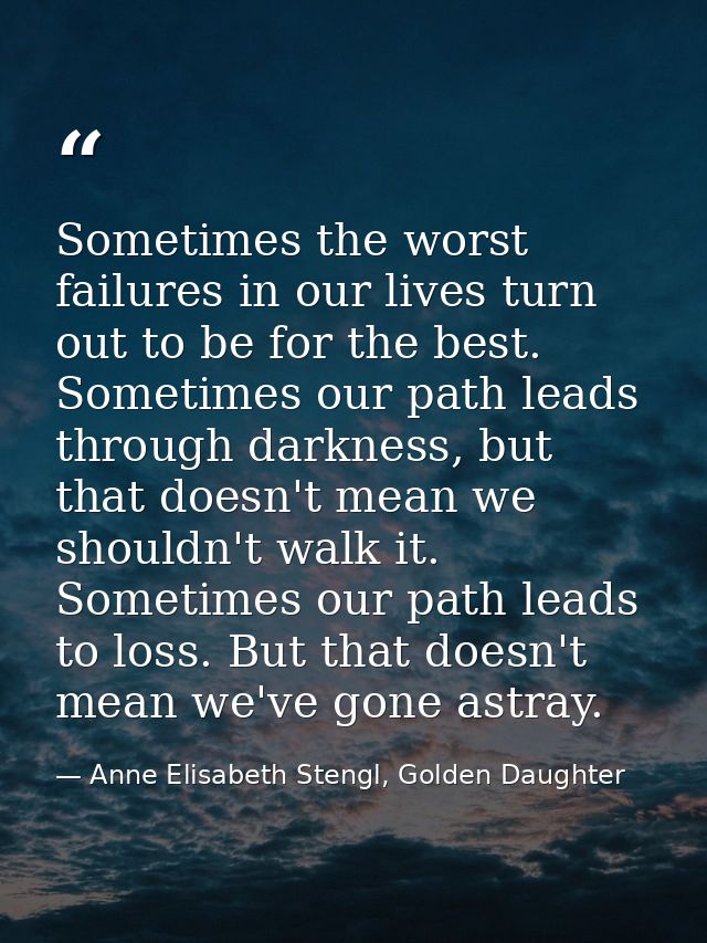 Sometimes the worst failures in our lives turn out to be for the best. Sometimes our path leads through darkness, but th — Anne Elisabeth Stengl, Golden Daughter