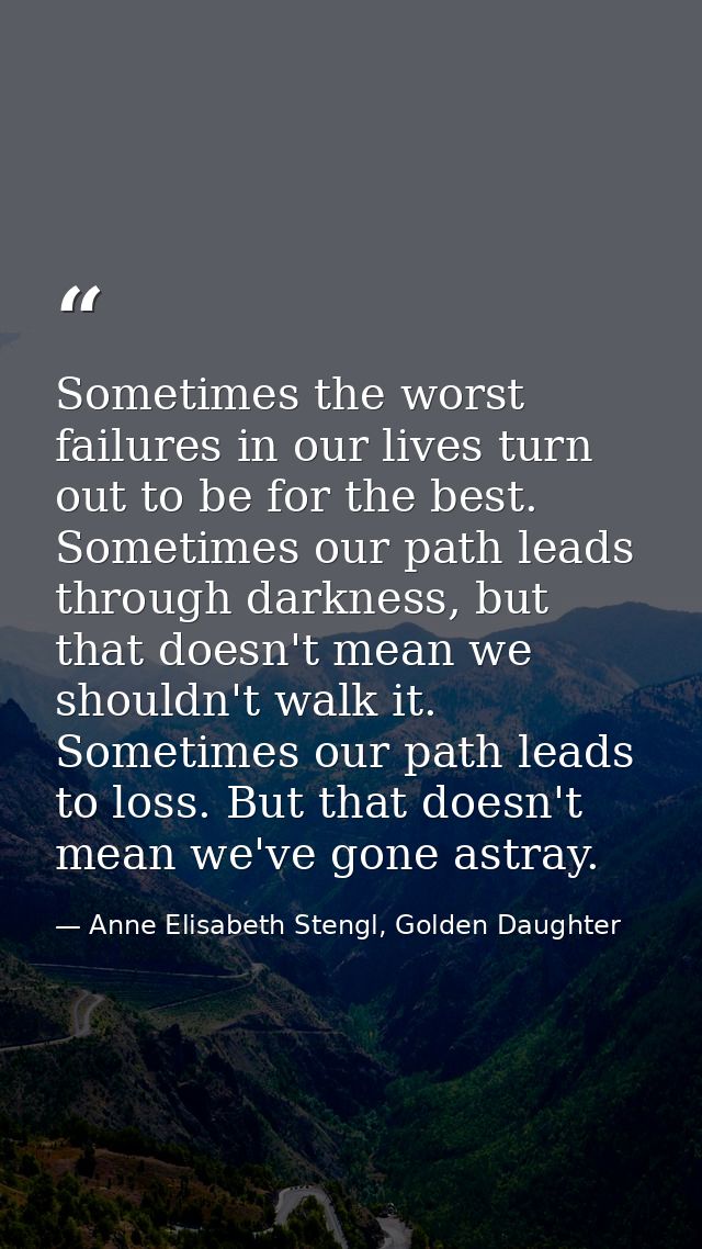 Sometimes the worst failures in our lives turn out to be for the best. Sometimes our path leads through darkness, but th — Anne Elisabeth Stengl, Golden Daughter