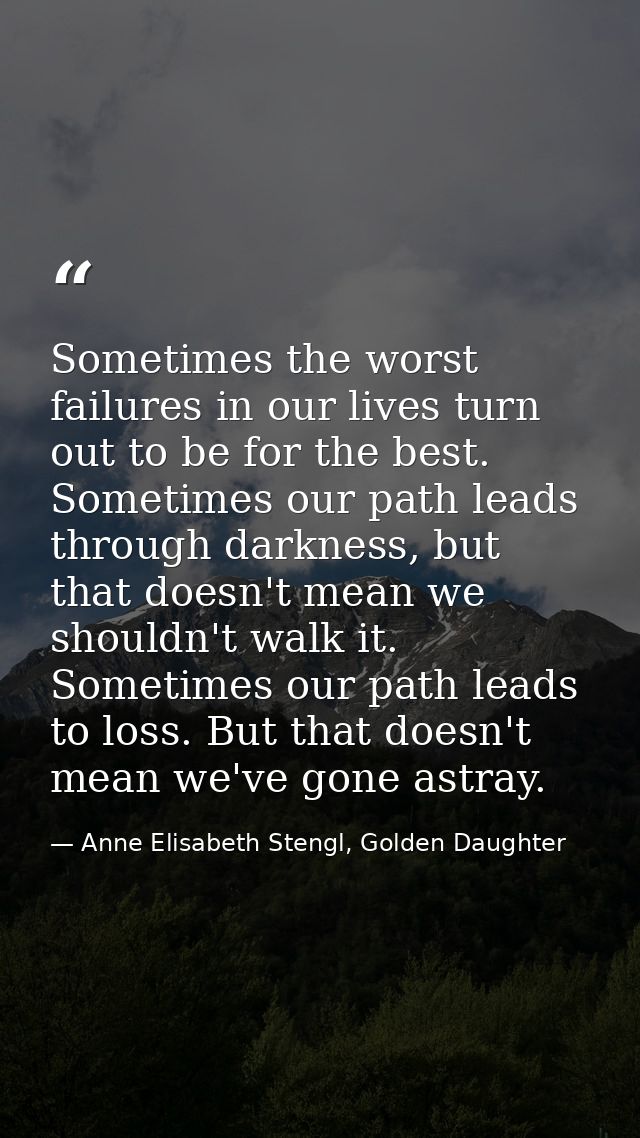 Sometimes the worst failures in our lives turn out to be for the best. Sometimes our path leads through darkness, but th — Anne Elisabeth Stengl, Golden Daughter