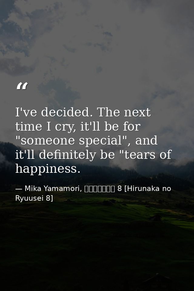 I've decided. The next time I cry, it'll be for "someone special", and it'll definitely be "tears of happiness. — Mika Yamamori, ひるなかの流星 8 [Hirunaka no Ryuusei 8]