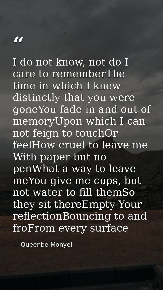 I do not know, not do I care to rememberThe time in which I knew distinctly that you were goneYou fade in and out of mem — Queenbe Monyei