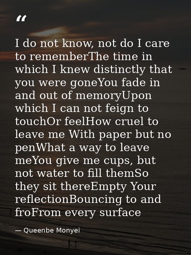 I do not know, not do I care to rememberThe time in which I knew distinctly that you were goneYou fade in and out of mem — Queenbe Monyei