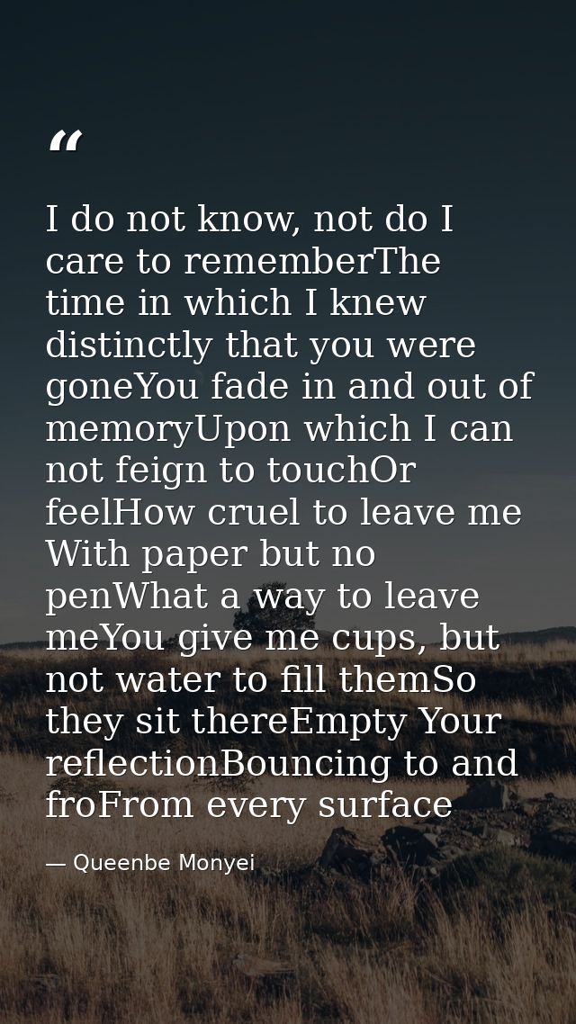 I do not know, not do I care to rememberThe time in which I knew distinctly that you were goneYou fade in and out of mem — Queenbe Monyei