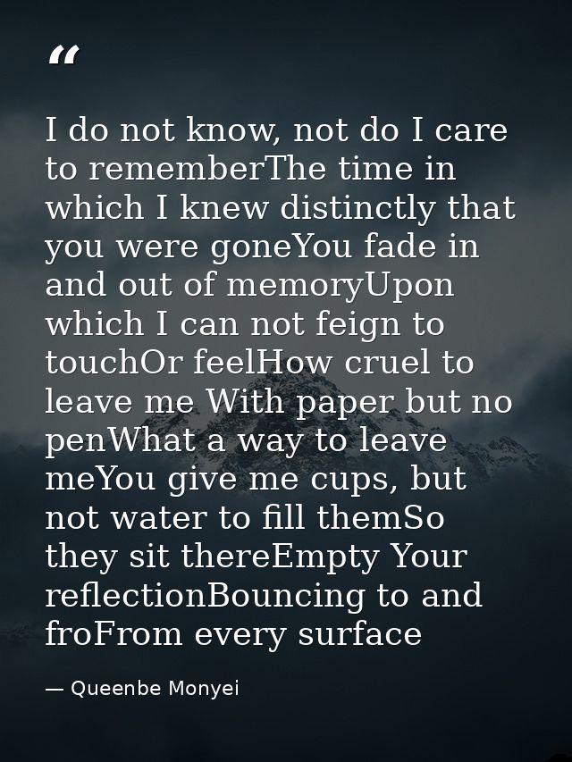I do not know, not do I care to rememberThe time in which I knew distinctly that you were goneYou fade in and out of mem — Queenbe Monyei