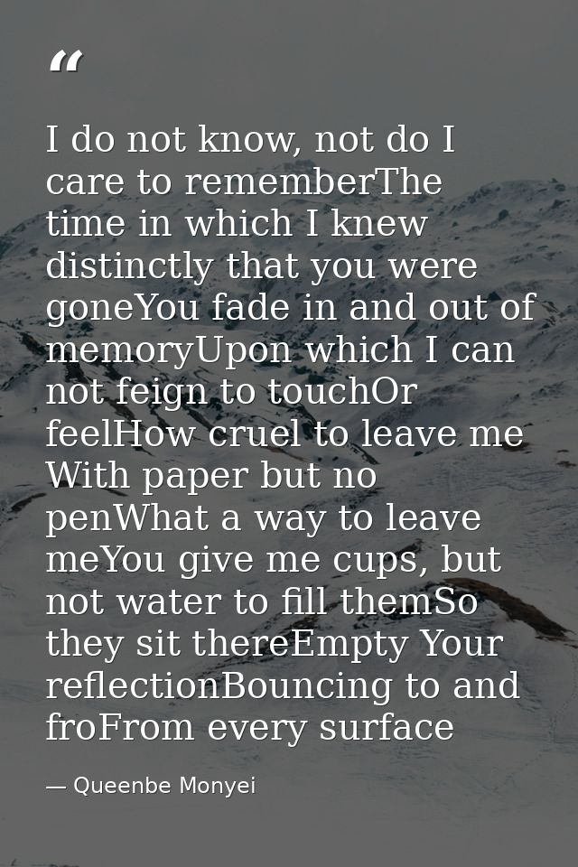 I do not know, not do I care to rememberThe time in which I knew distinctly that you were goneYou fade in and out of mem — Queenbe Monyei