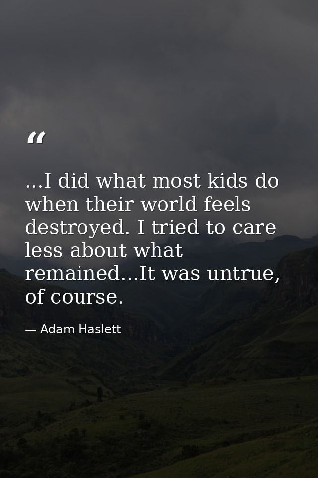 ...I did what most kids do when their world feels destroyed. I tried to care less about what remained...It was untrue, o — Adam Haslett