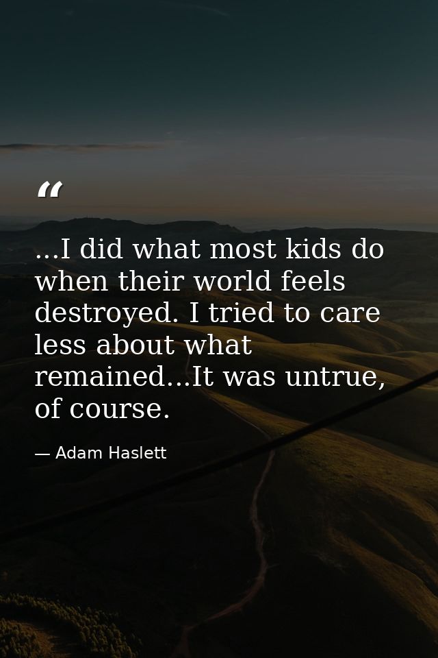 ...I did what most kids do when their world feels destroyed. I tried to care less about what remained...It was untrue, o — Adam Haslett