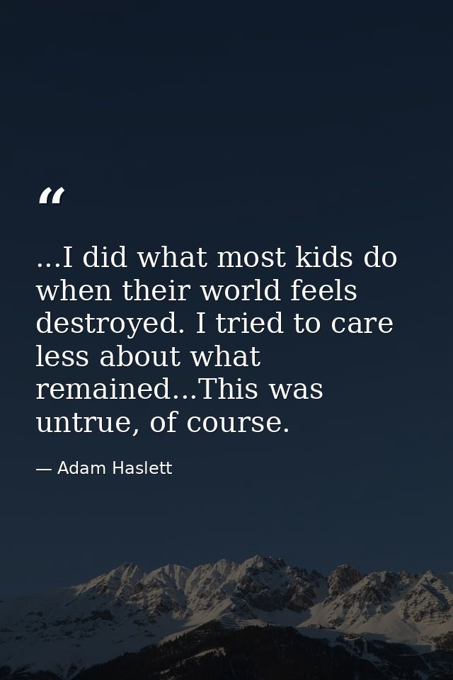 ...I did what most kids do when their world feels destroyed. I tried to care less about what remained...This was untrue, — Adam Haslett