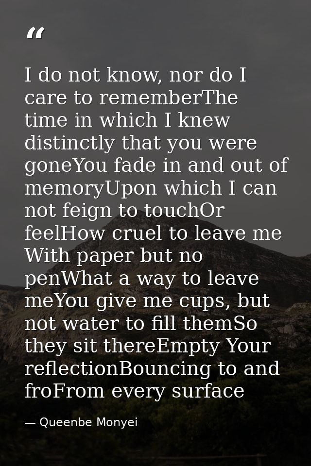 I do not know, nor do I care to rememberThe time in which I knew distinctly that you were goneYou fade in and out of mem — Queenbe Monyei