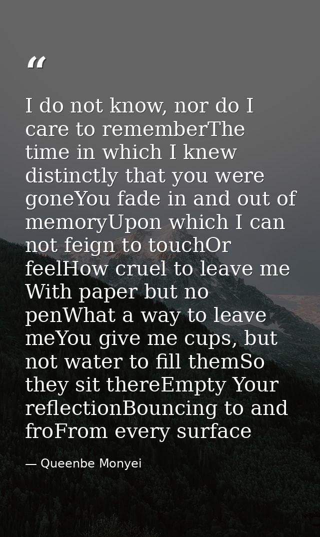 I do not know, nor do I care to rememberThe time in which I knew distinctly that you were goneYou fade in and out of mem — Queenbe Monyei