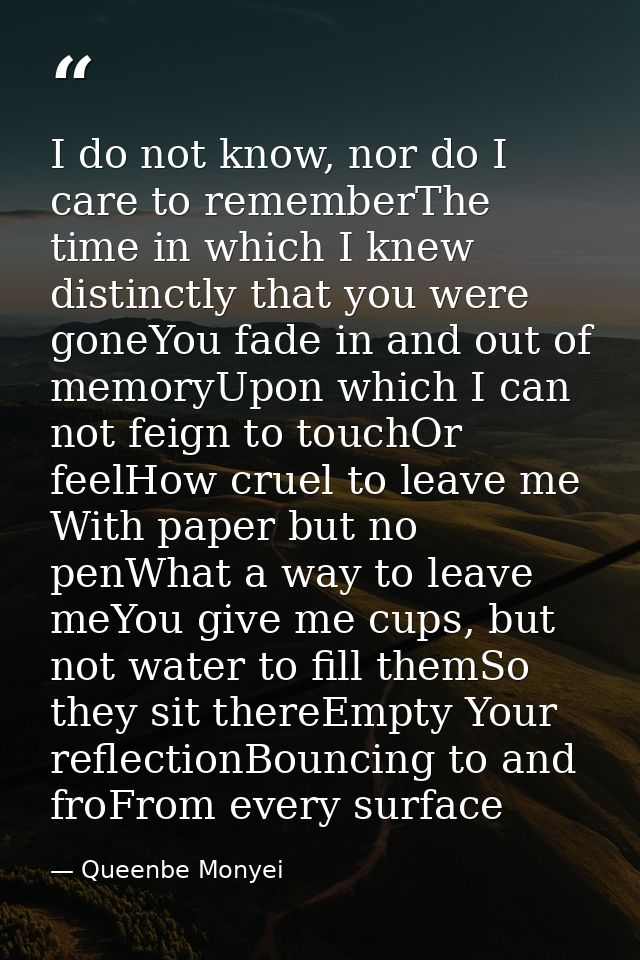 I do not know, nor do I care to rememberThe time in which I knew distinctly that you were goneYou fade in and out of mem — Queenbe Monyei