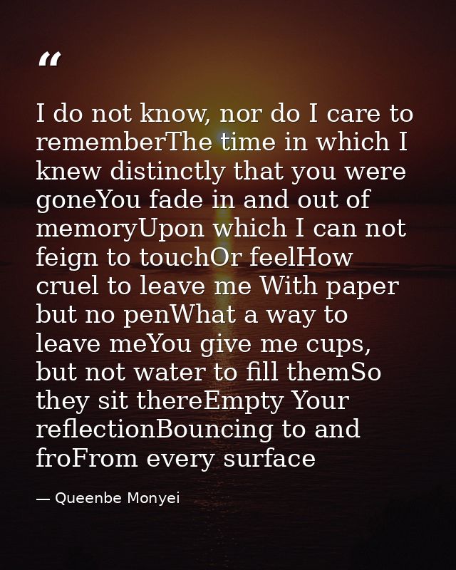 I do not know, nor do I care to rememberThe time in which I knew distinctly that you were goneYou fade in and out of mem — Queenbe Monyei