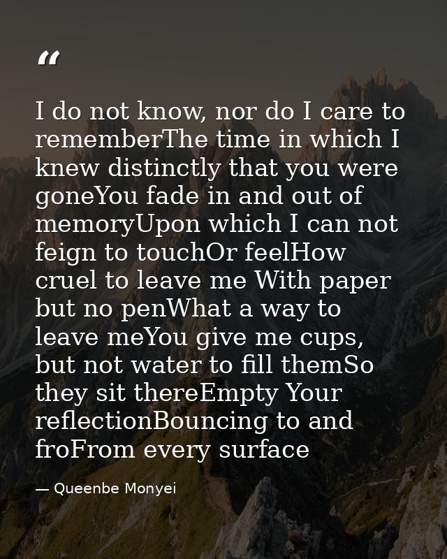 I do not know, nor do I care to rememberThe time in which I knew distinctly that you were goneYou fade in and out of mem — Queenbe Monyei