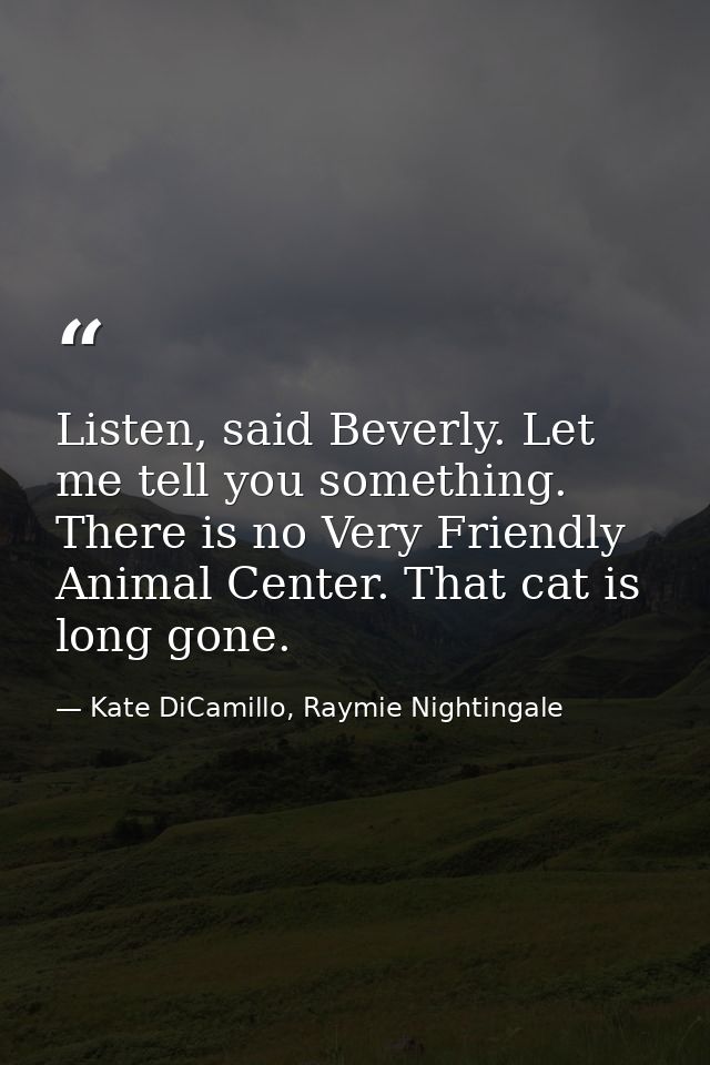 Listen, said Beverly. Let me tell you something. There is no Very Friendly Animal Center. That cat is long gone. — Kate DiCamillo, Raymie Nightingale