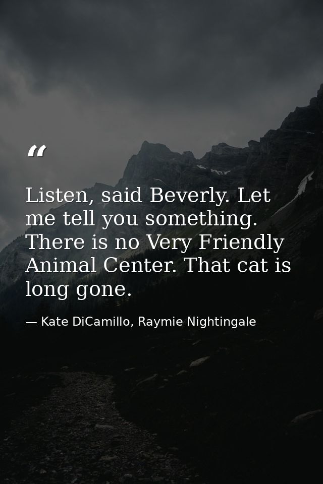 Listen, said Beverly. Let me tell you something. There is no Very Friendly Animal Center. That cat is long gone. — Kate DiCamillo, Raymie Nightingale