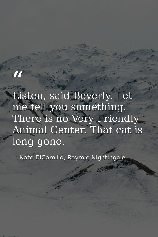Listen, said Beverly. Let me tell you something. There is no Very Friendly Animal Center. That cat is long gone. — Kate DiCamillo, Raymie Nightingale