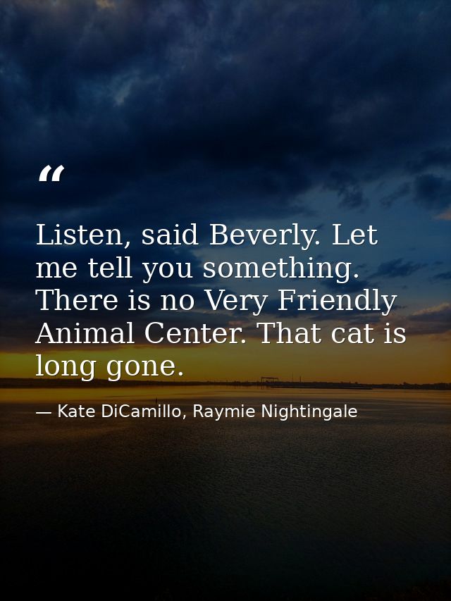 Listen, said Beverly. Let me tell you something. There is no Very Friendly Animal Center. That cat is long gone. — Kate DiCamillo, Raymie Nightingale