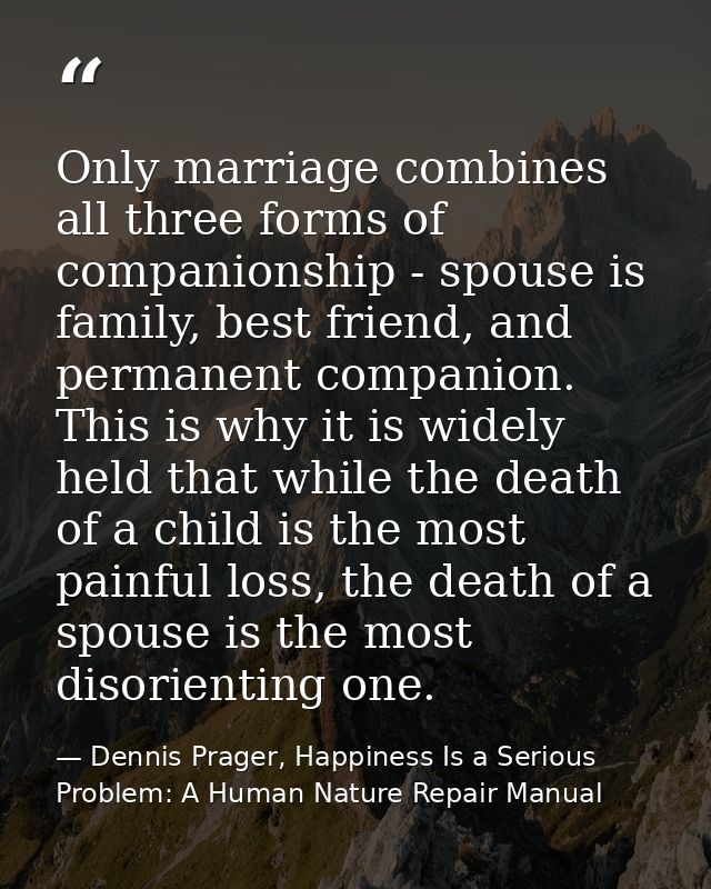 Only marriage combines all three forms of companionship - spouse is family, best friend, and permanent companion. This i — Dennis Prager, Happiness Is a Serious Problem: A Human Nature Repair Manual