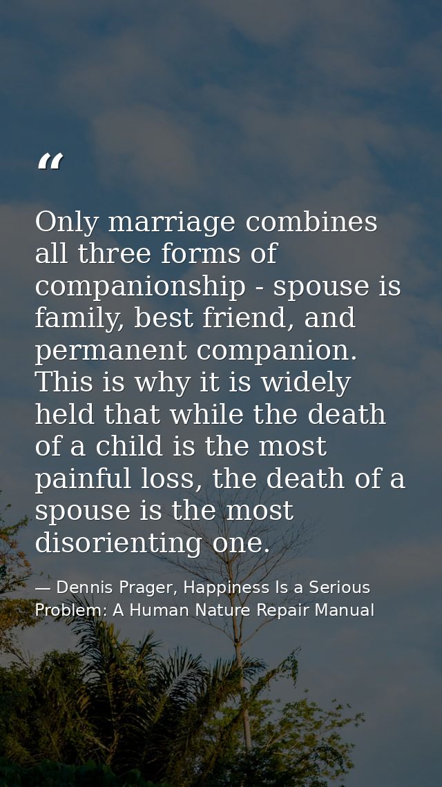 Only marriage combines all three forms of companionship - spouse is family, best friend, and permanent companion. This i — Dennis Prager, Happiness Is a Serious Problem: A Human Nature Repair Manual