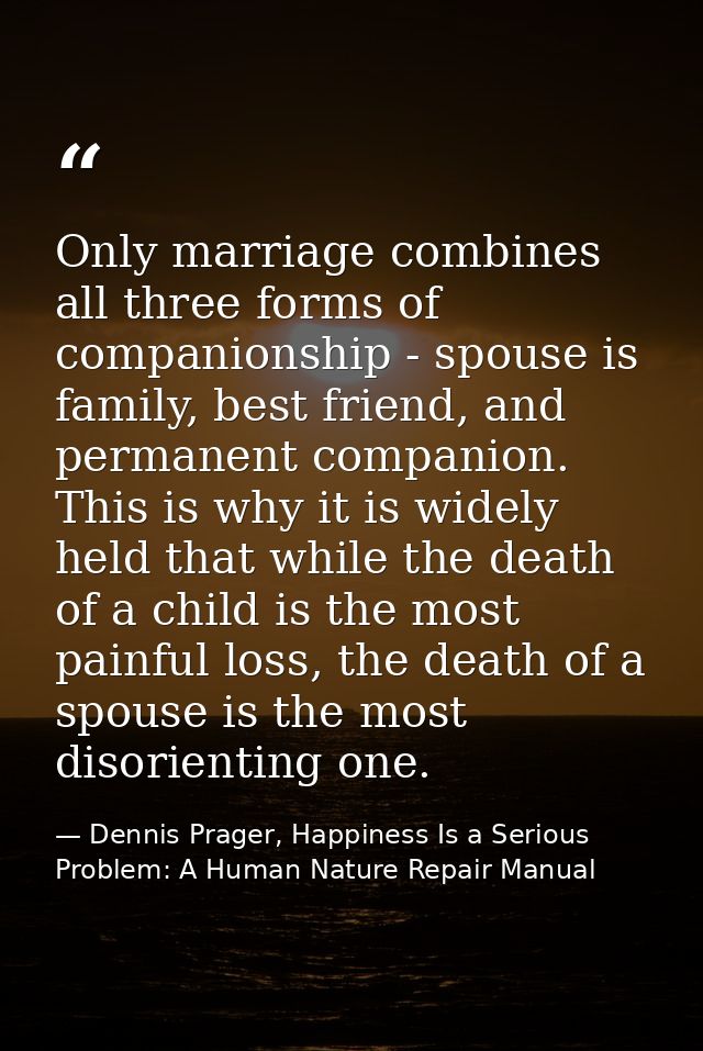 Only marriage combines all three forms of companionship - spouse is family, best friend, and permanent companion. This i — Dennis Prager, Happiness Is a Serious Problem: A Human Nature Repair Manual