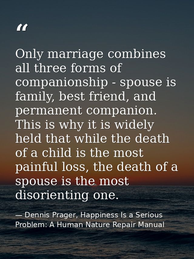 Only marriage combines all three forms of companionship - spouse is family, best friend, and permanent companion. This i — Dennis Prager, Happiness Is a Serious Problem: A Human Nature Repair Manual