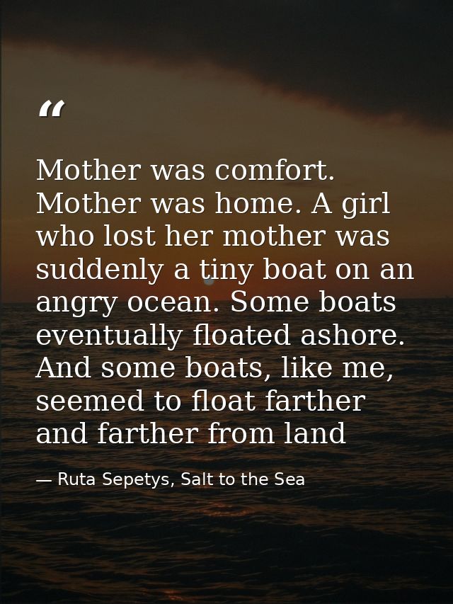 Mother was comfort. Mother was home. A girl who lost her mother was suddenly a tiny boat on an angry ocean. Some boats e — Ruta Sepetys, Salt to the Sea