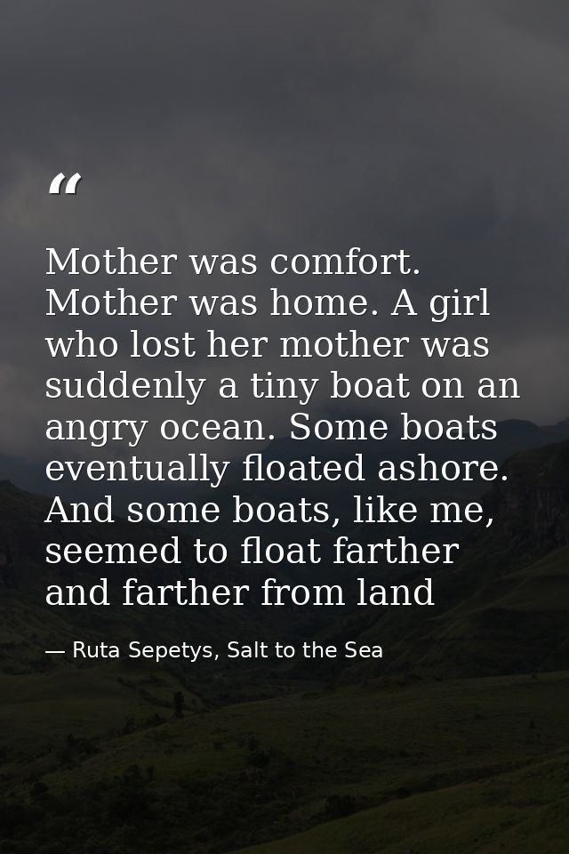 Mother was comfort. Mother was home. A girl who lost her mother was suddenly a tiny boat on an angry ocean. Some boats e — Ruta Sepetys, Salt to the Sea