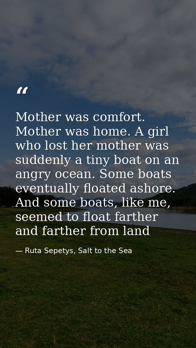 Mother was comfort. Mother was home. A girl who lost her mother was suddenly a tiny boat on an angry ocean. Some boats e — Ruta Sepetys, Salt to the Sea