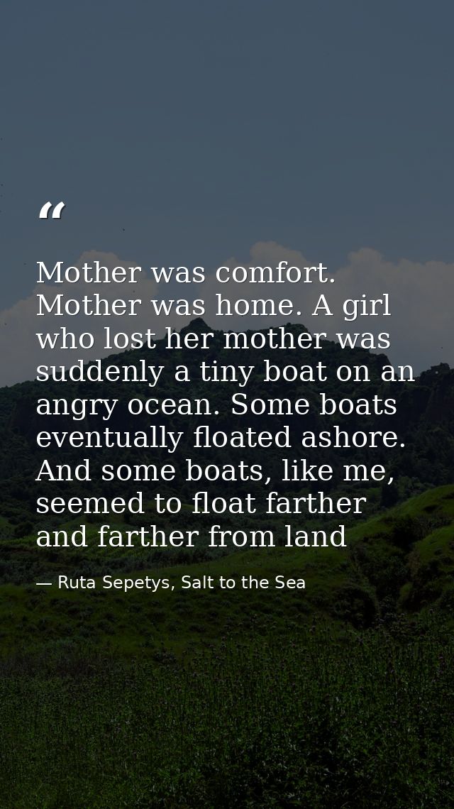Mother was comfort. Mother was home. A girl who lost her mother was suddenly a tiny boat on an angry ocean. Some boats e — Ruta Sepetys, Salt to the Sea
