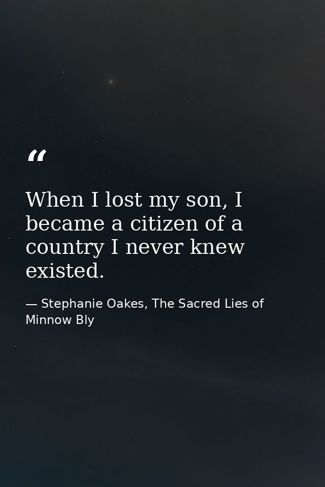 When I lost my son, I became a citizen of a country I never knew existed. — Stephanie Oakes, The Sacred Lies of Minnow Bly