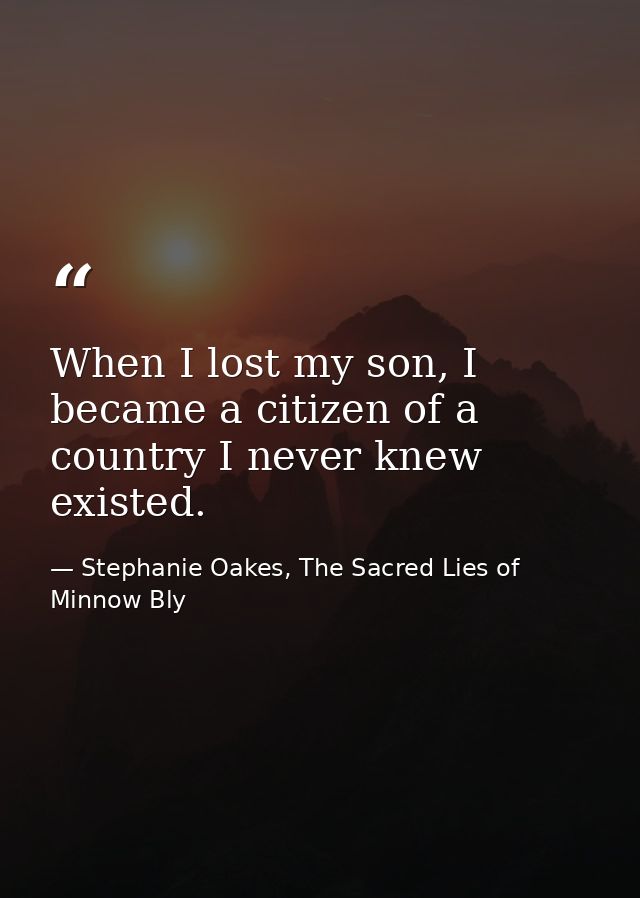 When I lost my son, I became a citizen of a country I never knew existed. — Stephanie Oakes, The Sacred Lies of Minnow Bly
