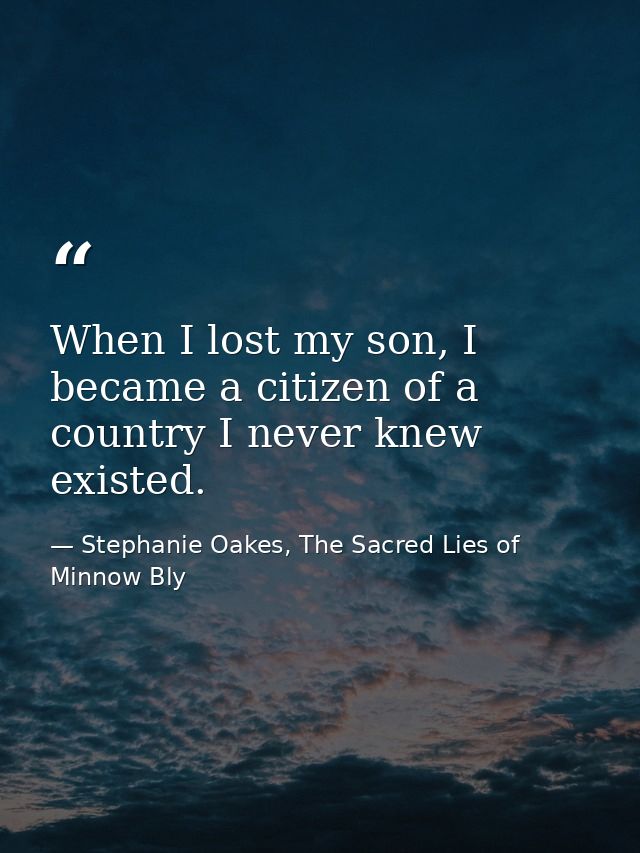 When I lost my son, I became a citizen of a country I never knew existed. — Stephanie Oakes, The Sacred Lies of Minnow Bly