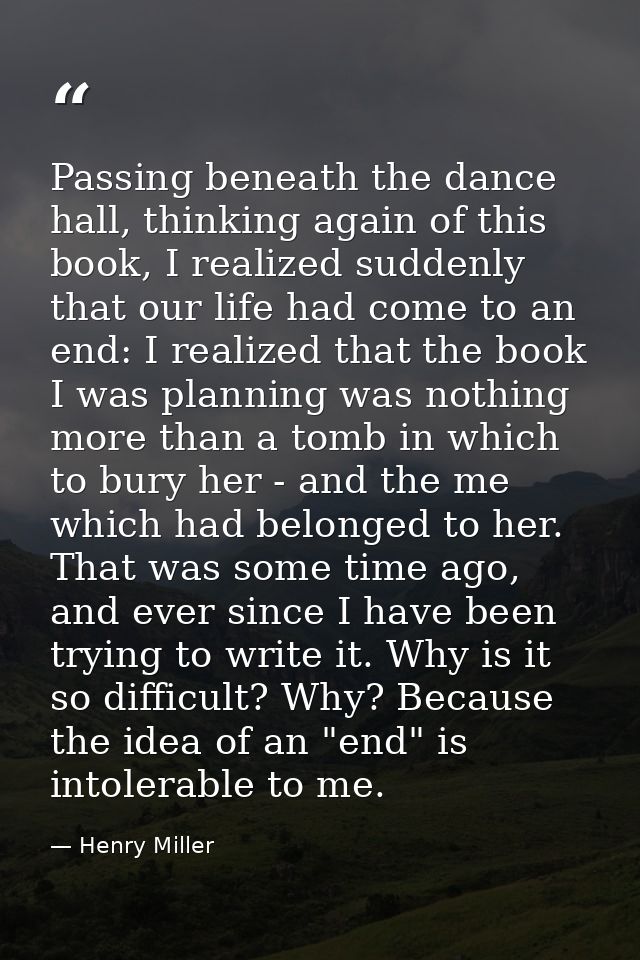 Passing beneath the dance hall, thinking again of this book, I realized suddenly that our life had come to an end: I rea — Henry Miller