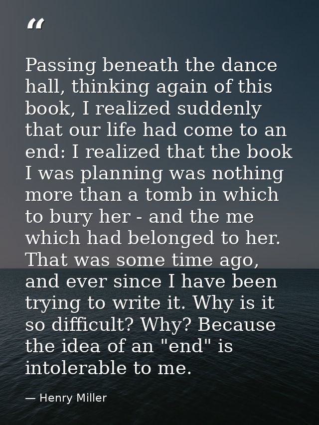 Passing beneath the dance hall, thinking again of this book, I realized suddenly that our life had come to an end: I rea — Henry Miller