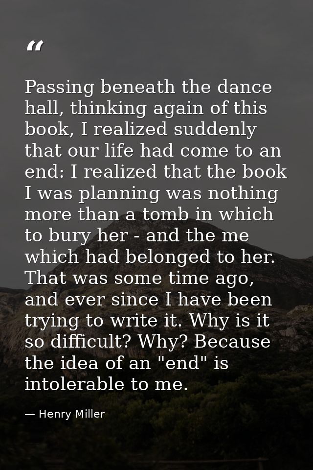 Passing beneath the dance hall, thinking again of this book, I realized suddenly that our life had come to an end: I rea — Henry Miller