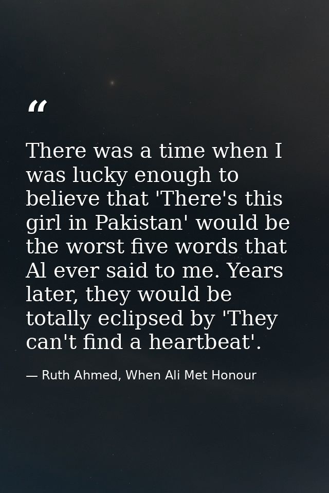 There was a time when I was lucky enough to believe that 'There's this girl in Pakistan' would be the worst five words t — Ruth Ahmed, When Ali Met Honour
