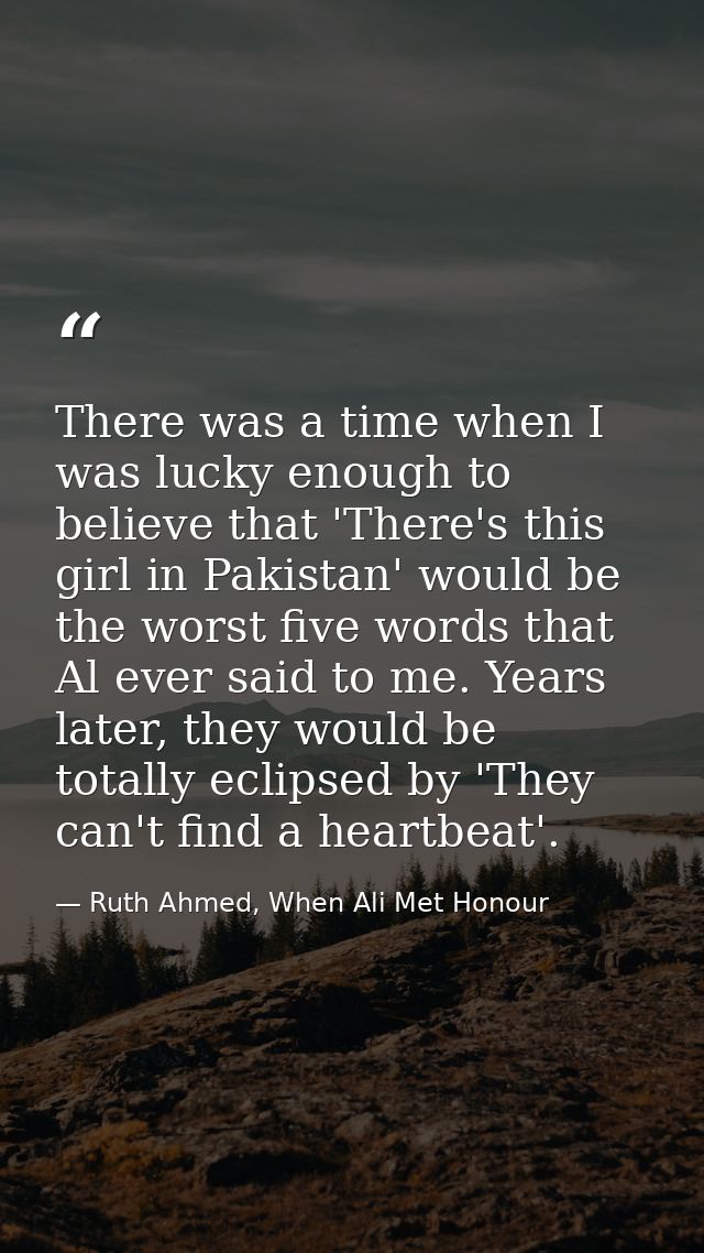 There was a time when I was lucky enough to believe that 'There's this girl in Pakistan' would be the worst five words t — Ruth Ahmed, When Ali Met Honour