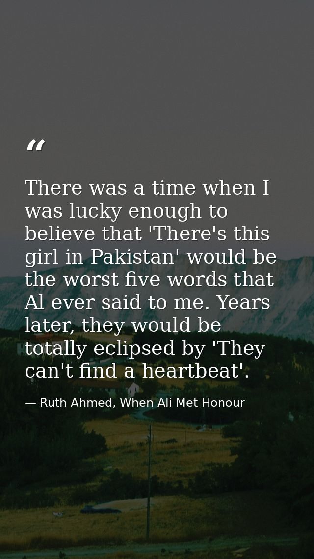 There was a time when I was lucky enough to believe that 'There's this girl in Pakistan' would be the worst five words t — Ruth Ahmed, When Ali Met Honour