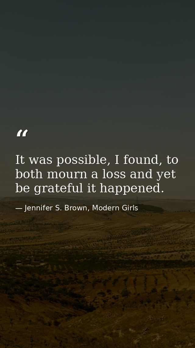 It was possible, I found, to both mourn a loss and yet be grateful it happened. — Jennifer S. Brown, Modern Girls