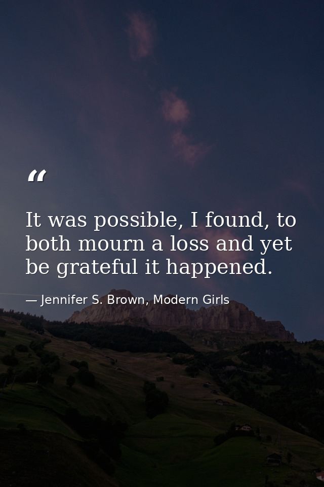 It was possible, I found, to both mourn a loss and yet be grateful it happened. — Jennifer S. Brown, Modern Girls