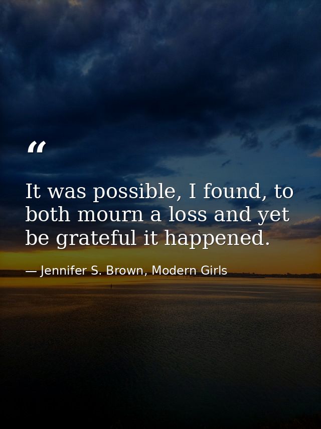 It was possible, I found, to both mourn a loss and yet be grateful it happened. — Jennifer S. Brown, Modern Girls