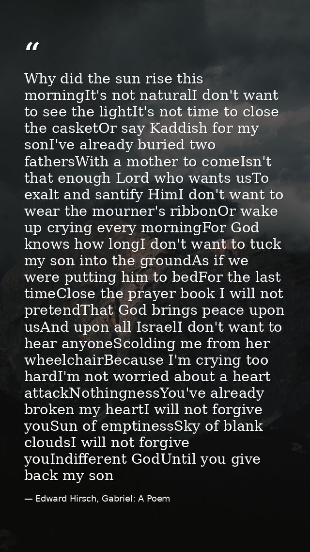 Why did the sun rise this morningIt's not naturalI don't want to see the lightIt's not time to close the casketOr say Ka — Edward Hirsch, Gabriel: A Poem