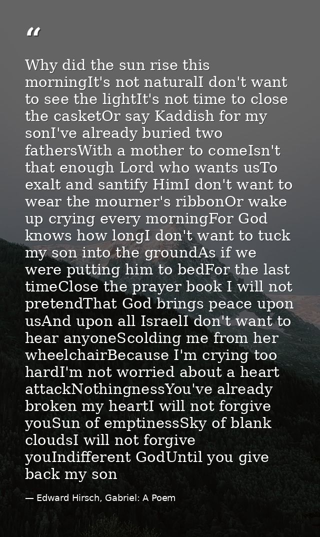 Why did the sun rise this morningIt's not naturalI don't want to see the lightIt's not time to close the casketOr say Ka — Edward Hirsch, Gabriel: A Poem