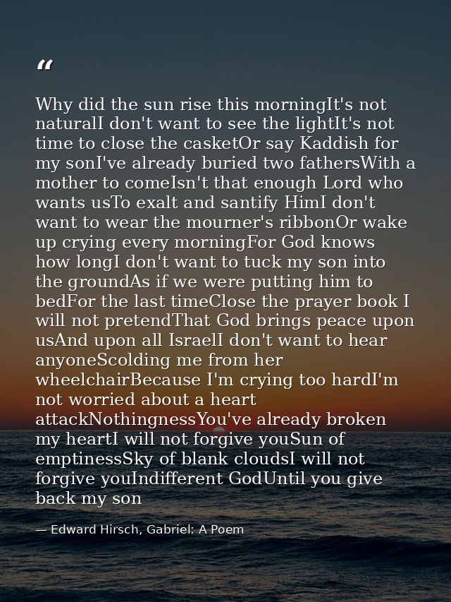 Why did the sun rise this morningIt's not naturalI don't want to see the lightIt's not time to close the casketOr say Ka — Edward Hirsch, Gabriel: A Poem