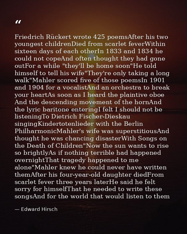 Friedrich Rückert wrote 425 poemsAfter his two youngest childrenDied from scarlet feverWithin sixteen days of each other — Edward Hirsch