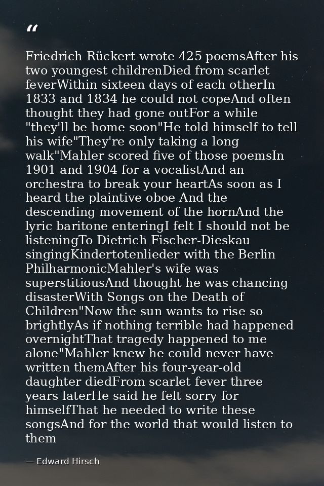 Friedrich Rückert wrote 425 poemsAfter his two youngest childrenDied from scarlet feverWithin sixteen days of each other — Edward Hirsch