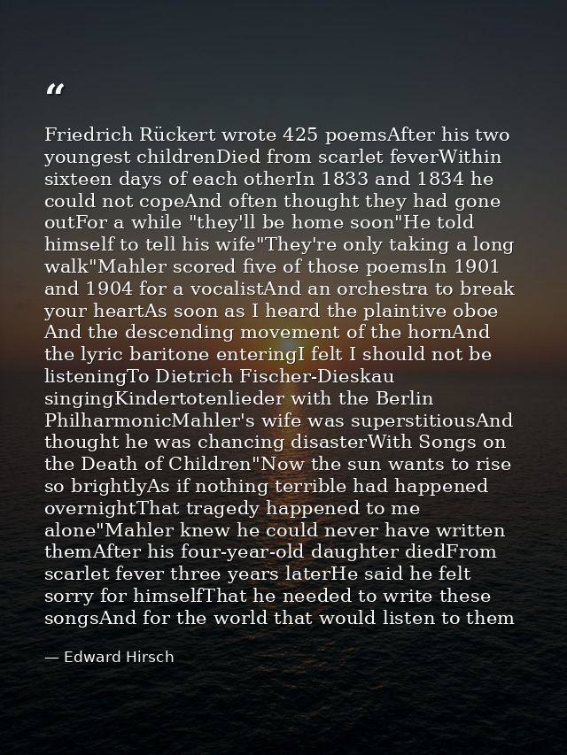 Friedrich Rückert wrote 425 poemsAfter his two youngest childrenDied from scarlet feverWithin sixteen days of each other — Edward Hirsch